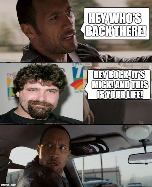 The Rock Driving Meme | HEY, WHO'S BACK THERE! HEY ROCK, IT'S MICK! AND THIS IS YOUR LIFE! | image tagged in memes,the rock driving | made w/ Imgflip meme maker