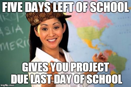 Something Like this happened to me... | FIVE DAYS LEFT OF SCHOOL; GIVES YOU PROJECT DUE LAST DAY OF SCHOOL | image tagged in memes,unhelpful high school teacher,scumbag | made w/ Imgflip meme maker