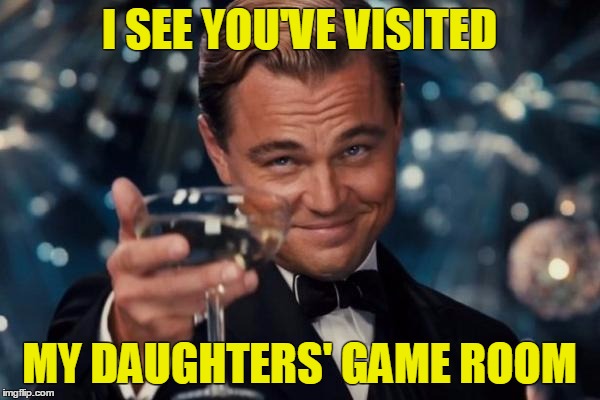 Leonardo Dicaprio Cheers Meme | I SEE YOU'VE VISITED MY DAUGHTERS' GAME ROOM | image tagged in memes,leonardo dicaprio cheers | made w/ Imgflip meme maker
