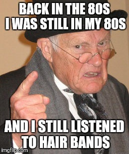 Back In My Day Meme | BACK IN THE 80S I WAS STILL IN MY 80S AND I STILL LISTENED TO HAIR BANDS | image tagged in memes,back in my day | made w/ Imgflip meme maker
