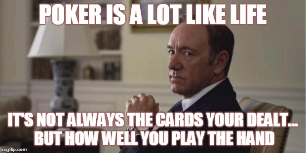House of Cards | POKER IS A LOT LIKE LIFE; IT'S NOT ALWAYS THE CARDS YOUR DEALT... BUT HOW WELL YOU PLAY THE HAND | image tagged in house of cards | made w/ Imgflip meme maker