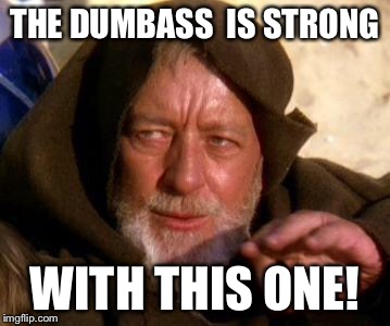 Obi Wan Kenobi Jedi Mind Trick | THE DUMBASS  IS STRONG; WITH THIS ONE! | image tagged in obi wan kenobi jedi mind trick | made w/ Imgflip meme maker