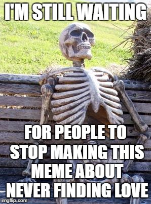 Waiting Skeleton | I'M STILL WAITING; FOR PEOPLE TO STOP MAKING THIS MEME ABOUT NEVER FINDING LOVE | image tagged in memes,waiting skeleton | made w/ Imgflip meme maker