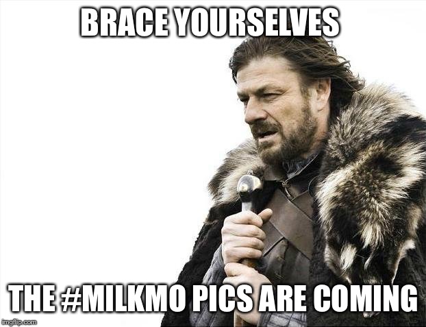 Brace Yourselves X is Coming Meme | BRACE YOURSELVES; THE #MILKMO PICS ARE COMING | image tagged in memes,brace yourselves x is coming | made w/ Imgflip meme maker