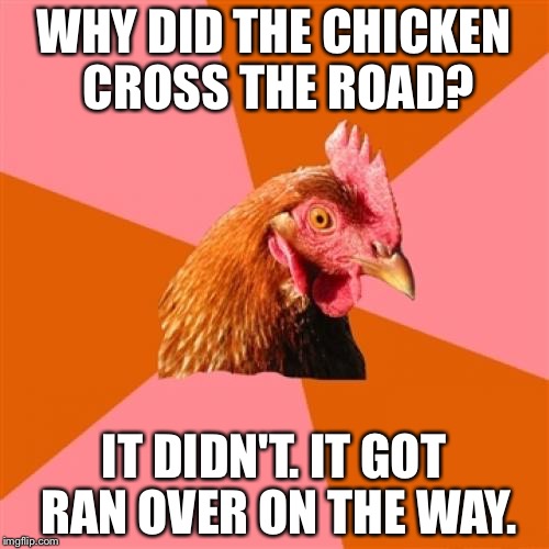 Anti Joke Chicken Meme | WHY DID THE CHICKEN CROSS THE ROAD? IT DIDN'T. IT GOT RAN OVER ON THE WAY. | image tagged in memes,anti joke chicken | made w/ Imgflip meme maker