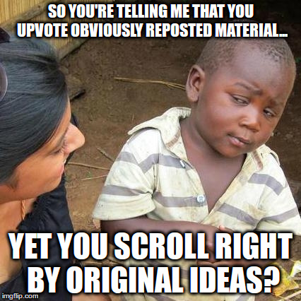 Third World Skeptical Kid Meme | SO YOU'RE TELLING ME THAT YOU UPVOTE OBVIOUSLY REPOSTED MATERIAL... YET YOU SCROLL RIGHT BY ORIGINAL IDEAS? | image tagged in memes,third world skeptical kid | made w/ Imgflip meme maker