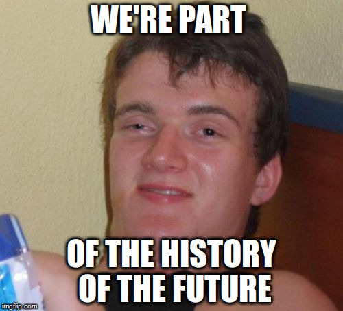 10 Guy Meme | WE'RE PART; OF THE HISTORY OF THE FUTURE | image tagged in memes,10 guy | made w/ Imgflip meme maker