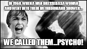 Psycho | IN 1960, WHEN A MAN DRESSED AS A WOMAN AND WENT INTO THEIR BATHROOM AND SHOWER... WE CALLED THEM...PSYCHO! | image tagged in bathroom,transgender bathroom,bathroom stall,hb2,bathrooms,target | made w/ Imgflip meme maker