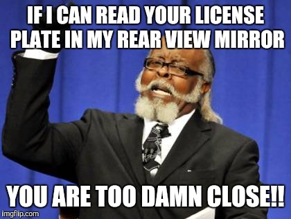 I'm a Firefighter. I Don't Need Back Problems. | IF I CAN READ YOUR LICENSE PLATE IN MY REAR VIEW MIRROR; YOU ARE TOO DAMN CLOSE!! | image tagged in memes,too damn high,tailgaring,stupid drivers | made w/ Imgflip meme maker