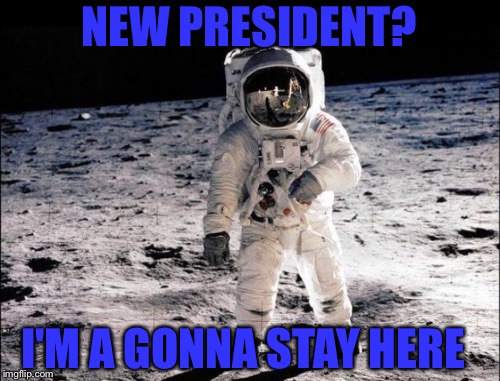 THE ONLY PLACE TO BE | NEW PRESIDENT? I'M A GONNA STAY HERE | image tagged in astronaut | made w/ Imgflip meme maker