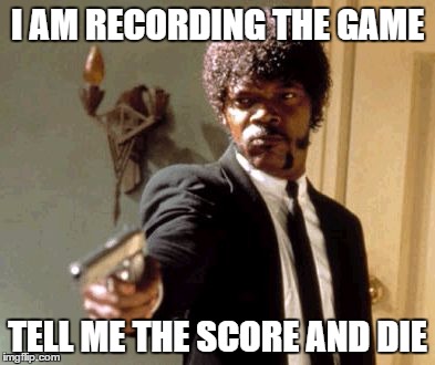 Say That Again I Dare You | I AM RECORDING THE GAME; TELL ME THE SCORE AND DIE | image tagged in memes,say that again i dare you | made w/ Imgflip meme maker