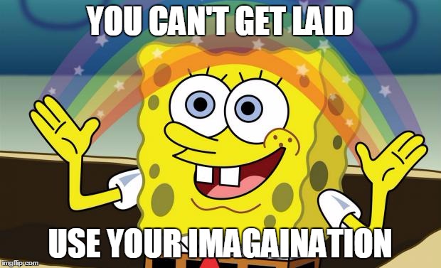 Spongebob Imagination HD | YOU CAN'T GET LAID; USE YOUR IMAGAINATION | image tagged in spongebob imagination hd | made w/ Imgflip meme maker