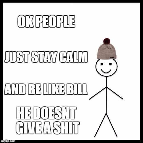 Be Like Bill Meme | OK PEOPLE; JUST STAY CALM; AND BE LIKE BILL; HE DOESNT GIVE A SHIT | image tagged in memes,be like bill | made w/ Imgflip meme maker