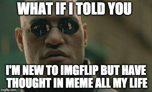 Matrix Morpheus | WHAT IF I TOLD YOU; I'M NEW TO IMGFLIP BUT HAVE THOUGHT IN MEME ALL MY LIFE | image tagged in memes,matrix morpheus | made w/ Imgflip meme maker