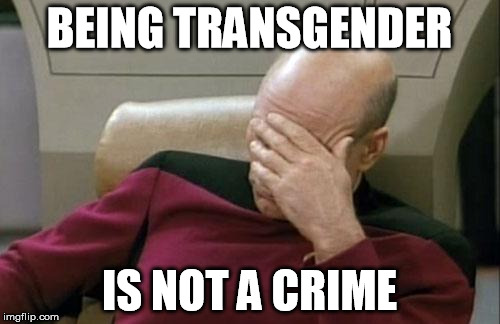 Captain Picard Facepalm Meme | BEING TRANSGENDER IS NOT A CRIME | image tagged in memes,captain picard facepalm | made w/ Imgflip meme maker