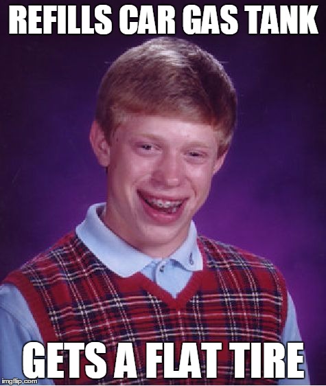Bad Luck Brian | REFILLS CAR GAS TANK; GETS A FLAT TIRE | image tagged in memes,bad luck brian | made w/ Imgflip meme maker