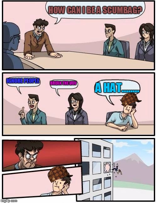 Boardroom Meeting Suggestion | HOW CAN I BE A SCUMBAG? IGNORE PEOPLE; BREAK THE LAW; A HAT........ | image tagged in memes,boardroom meeting suggestion,scumbag | made w/ Imgflip meme maker