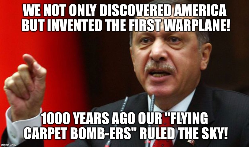  Vahmet eER-DOG-ANd Pony Show! | WE NOT ONLY DISCOVERED AMERICA BUT INVENTED THE FIRST WARPLANE! 1000 YEARS AGO OUR "FLYING CARPET BOMB-ERS" RULED THE SKY! | image tagged in erdogan | made w/ Imgflip meme maker
