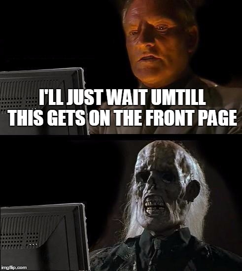 I'll Just Wait Here | I'LL JUST WAIT UMTILL THIS GETS ON THE FRONT PAGE | image tagged in memes,ill just wait here | made w/ Imgflip meme maker