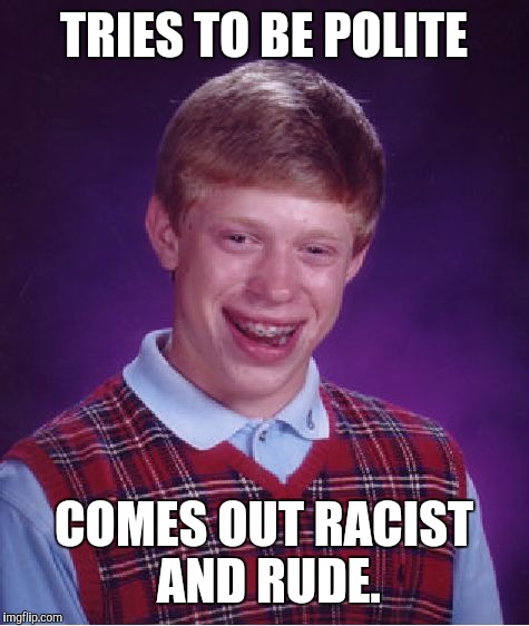 Bad Luck Brian Meme | TRIES TO BE POLITE COMES OUT RACIST AND RUDE. | image tagged in memes,bad luck brian | made w/ Imgflip meme maker