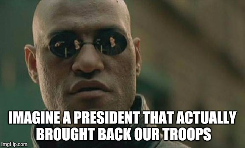 War | IMAGINE A PRESIDENT THAT ACTUALLY BROUGHT BACK OUR TROOPS | image tagged in memes,matrix morpheus,presidential race,clinton,trump,sanders | made w/ Imgflip meme maker