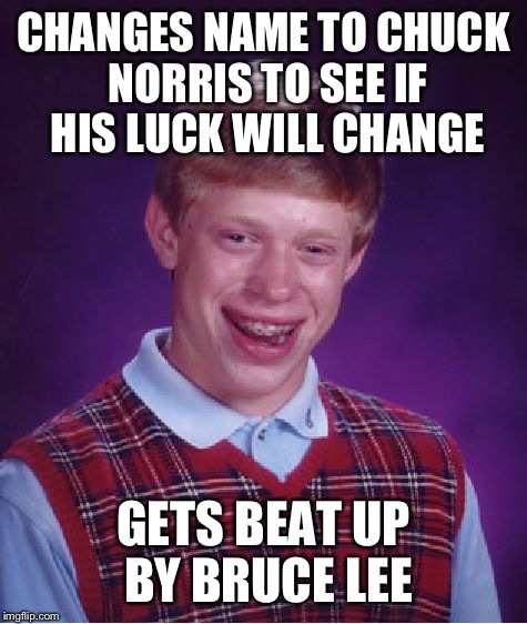 Yes, Bruce Lee beat up Chuck Norris.. Poor Chuck ;-; | CHANGES NAME TO CHUCK NORRIS TO SEE IF HIS LUCK WILL CHANGE; GETS BEAT UP BY BRUCE LEE | image tagged in memes,bad luck brian,funny,chuck norris,bruce lee | made w/ Imgflip meme maker