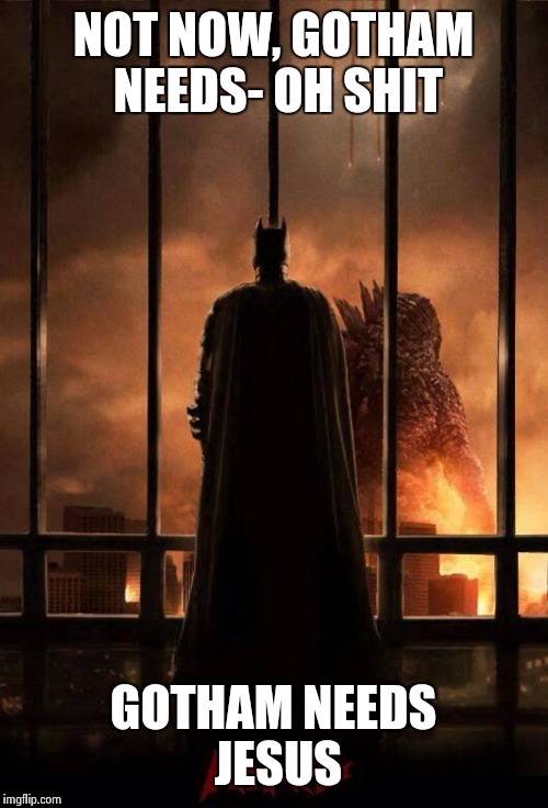 Godzilla Batman  | NOT NOW, GOTHAM NEEDS- OH SHIT; GOTHAM NEEDS JESUS | image tagged in godzilla batman | made w/ Imgflip meme maker