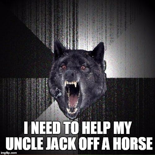 I NEED TO HELP MY UNCLE JACK OFF A HORSE | made w/ Imgflip meme maker