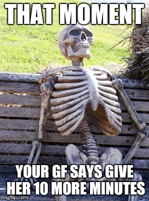 Waiting Skeleton | THAT MOMENT; YOUR GF SAYS GIVE HER 10 MORE MINUTES | image tagged in memes,waiting skeleton | made w/ Imgflip meme maker