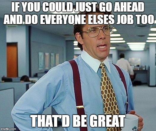 Boss | IF YOU COULD JUST GO AHEAD AND DO EVERYONE ELSES JOB TOO; THAT'D BE GREAT | image tagged in boss | made w/ Imgflip meme maker