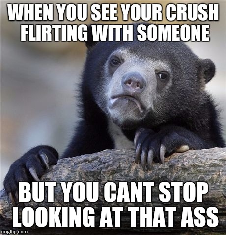 Least i have front row seats | WHEN YOU SEE YOUR CRUSH FLIRTING WITH SOMEONE; BUT YOU CANT STOP LOOKING AT THAT ASS | image tagged in memes,confession bear | made w/ Imgflip meme maker