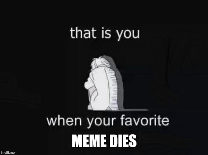 MEME DIES | image tagged in dead,memes,i painted over this | made w/ Imgflip meme maker