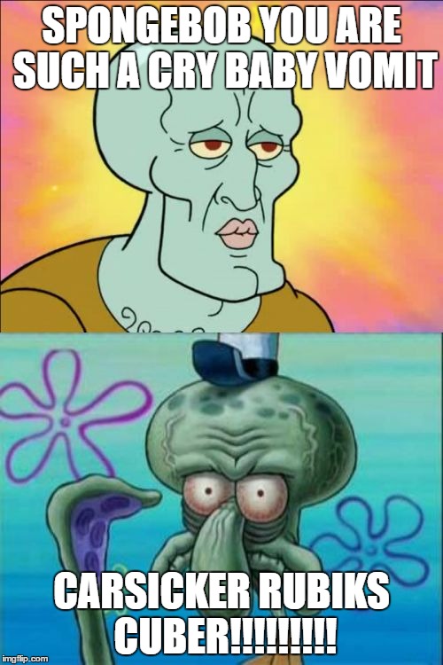 Squidward Meme | SPONGEBOB YOU ARE SUCH A CRY BABY VOMIT; CARSICKER RUBIKS CUBER!!!!!!!!! | image tagged in memes,squidward | made w/ Imgflip meme maker
