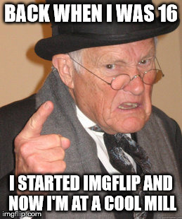 Back In My Day Meme | BACK WHEN I WAS 16 I STARTED IMGFLIP AND NOW I'M AT A COOL MILL | image tagged in memes,back in my day | made w/ Imgflip meme maker