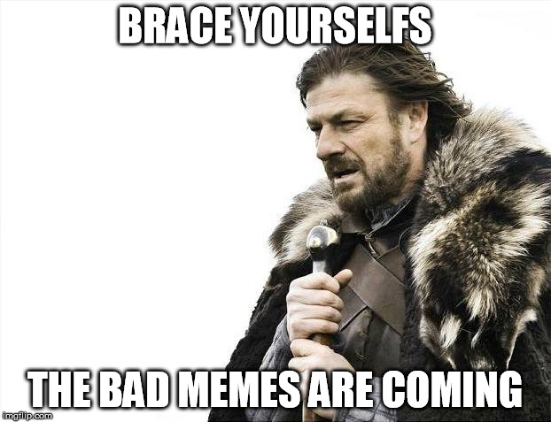 Brace Yourselves X is Coming | BRACE YOURSELFS; THE BAD MEMES ARE COMING | image tagged in memes,brace yourselves x is coming | made w/ Imgflip meme maker