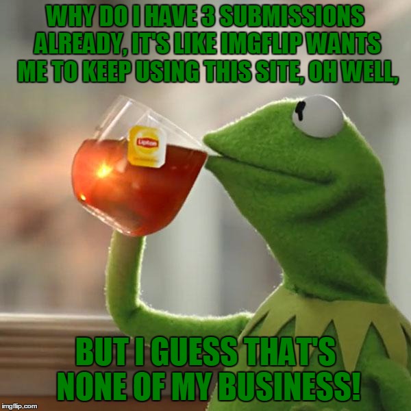 You Leave For Week, Come Back To Having 2 Submissions, Now It's 3 Submissions... What The Heck? | WHY DO I HAVE 3 SUBMISSIONS ALREADY, IT'S LIKE IMGFLIP WANTS ME TO KEEP USING THIS SITE, OH WELL, BUT I GUESS THAT'S NONE OF MY BUSINESS! | image tagged in memes,but thats none of my business,kermit the frog,three submissions,funny,imgflip | made w/ Imgflip meme maker