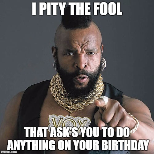 Mr T Pity The Fool | I PITY THE FOOL; THAT ASK'S YOU TO DO ANYTHING ON YOUR BIRTHDAY | image tagged in memes,mr t pity the fool | made w/ Imgflip meme maker