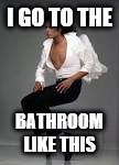 michael jackson squat | I GO TO THE; BATHROOM LIKE THIS | image tagged in michael jackson squat | made w/ Imgflip meme maker