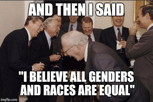 Laughing Men In Suits | AND THEN I SAID; "I BELIEVE ALL GENDERS AND RACES ARE EQUAL" | image tagged in memes,laughing men in suits | made w/ Imgflip meme maker