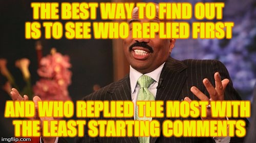 Steve Harvey Meme | THE BEST WAY TO FIND OUT IS TO SEE WHO REPLIED FIRST AND WHO REPLIED THE MOST WITH THE LEAST STARTING COMMENTS | image tagged in memes,steve harvey | made w/ Imgflip meme maker