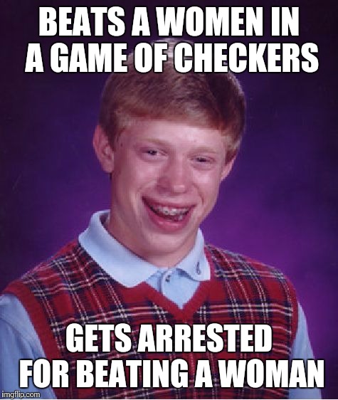 Bad Luck Brian Meme | BEATS A WOMEN IN A GAME OF CHECKERS; GETS ARRESTED FOR BEATING A WOMAN | image tagged in memes,bad luck brian | made w/ Imgflip meme maker