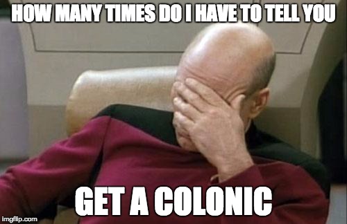 Captain Picard Facepalm | HOW MANY TIMES DO I HAVE TO TELL YOU; GET A COLONIC | image tagged in memes,captain picard facepalm | made w/ Imgflip meme maker