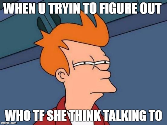 Futurama Fry Meme | WHEN U TRYIN TO FIGURE OUT; WHO TF SHE THINK TALKING TO | image tagged in memes,futurama fry | made w/ Imgflip meme maker