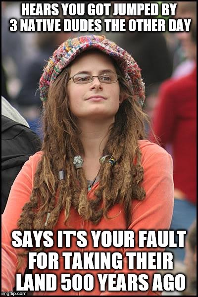 College Liberal Meme | HEARS YOU GOT JUMPED BY 3 NATIVE DUDES THE OTHER DAY; SAYS IT'S YOUR FAULT FOR TAKING THEIR LAND 500 YEARS AGO | image tagged in memes,college liberal | made w/ Imgflip meme maker