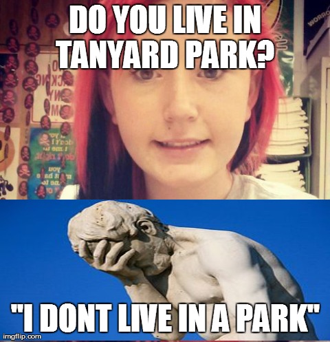 DO YOU LIVE IN TANYARD PARK?
 "I DONT LIVE IN A PARK" | made w/ Imgflip meme maker