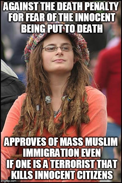 Liberal College Girl | AGAINST THE DEATH PENALTY FOR FEAR OF THE INNOCENT BEING PUT TO DEATH; APPROVES OF MASS MUSLIM IMMIGRATION EVEN IF ONE IS A TERRORIST THAT KILLS INNOCENT CITIZENS | image tagged in liberal college girl | made w/ Imgflip meme maker