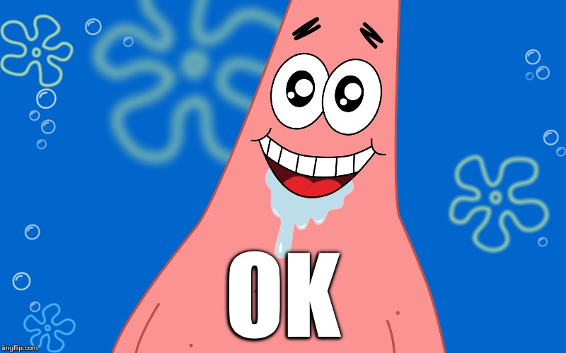 Patrick Drooling Spongebob | OK | image tagged in patrick drooling spongebob | made w/ Imgflip meme maker