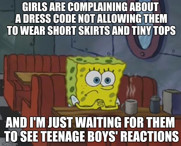 This meme is too long. Sorry.  | GIRLS ARE COMPLAINING ABOUT A DRESS CODE NOT ALLOWING THEM TO WEAR SHORT SKIRTS AND TINY TOPS; AND I'M JUST WAITING FOR THEM TO SEE TEENAGE BOYS' REACTIONS | image tagged in spongebob waiting | made w/ Imgflip meme maker