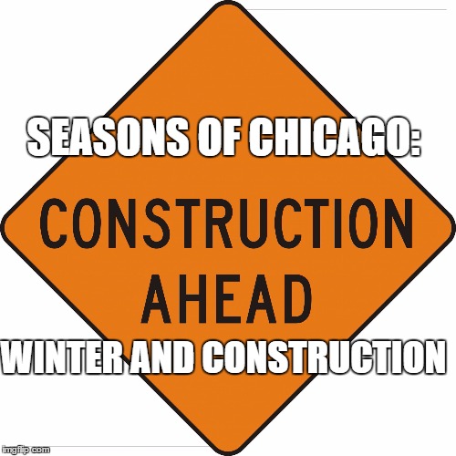 SEASONS OF CHICAGO:; WINTER AND CONSTRUCTION | image tagged in seasons of chicago | made w/ Imgflip meme maker