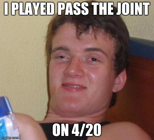 10 Guy Meme | I PLAYED PASS THE JOINT ON 4/20 | image tagged in memes,10 guy | made w/ Imgflip meme maker